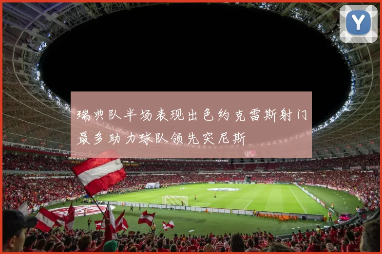 瑞典队半场表现出色约克雷斯射门最多助力球队领先突尼斯