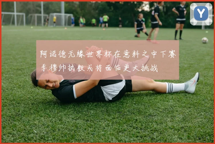阿诺德无缘世界杯在意料之中下赛季穆帅执教或将面临更大挑战