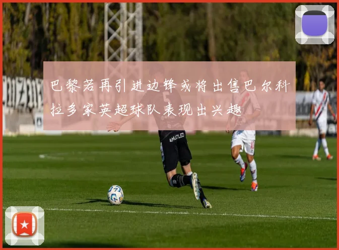 巴黎若再引进边锋或将出售巴尔科拉多家英超球队表现出兴趣