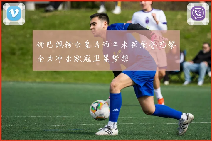 姆巴佩转会皇马两年未获荣誉巴黎全力冲击欧冠卫冕梦想