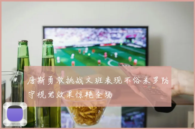 唐斯勇敢挑战文班表现不俗米罗防守视觉效果惊艳全场