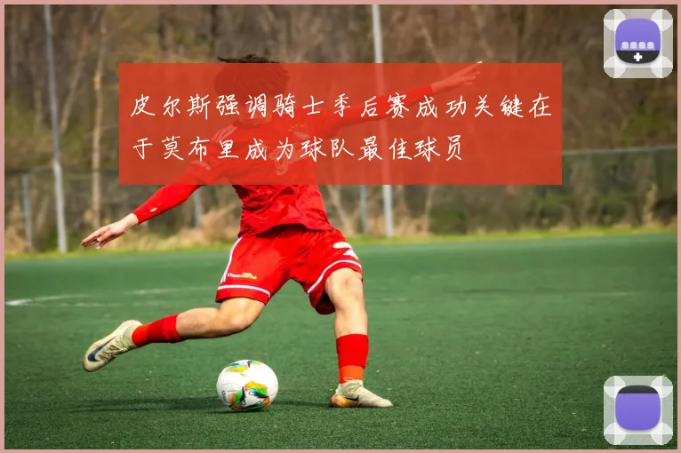 皮尔斯强调骑士季后赛成功关键在于莫布里成为球队最佳球员