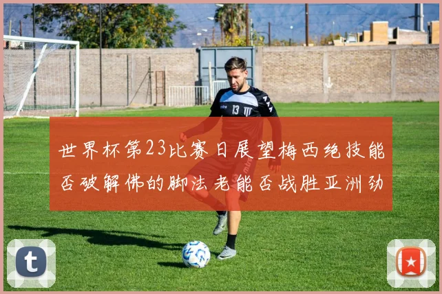世界杯第23比赛日展望梅西绝技能否破解佛的脚法老能否战胜亚洲劲旅