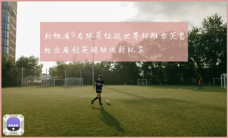 利物浦9名球员征战世界杯维尔茨首轮出局创英超助攻新纪录