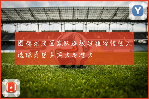 图赫尔谈国家队选拔过程称信任入选球员皆具实力与潜力