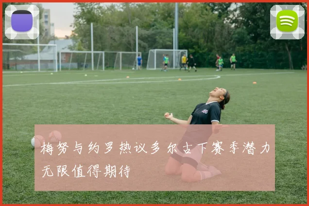 梅努与约罗热议多尔古下赛季潜力无限值得期待