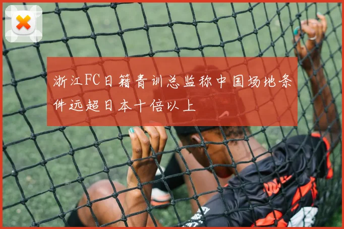 浙江FC日籍青训总监称中国场地条件远超日本十倍以上
