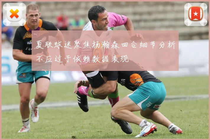 夏联球迷聚焦杨瀚森回合细节分析不应过于依赖数据表现