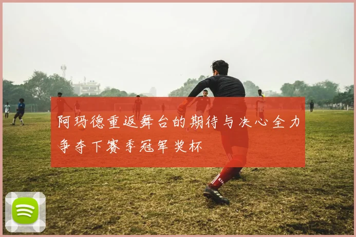阿玛德重返舞台的期待与决心全力争夺下赛季冠军奖杯