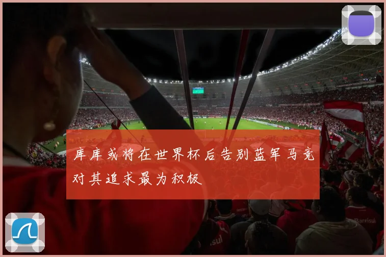 库库或将在世界杯后告别蓝军马竞对其追求最为积极