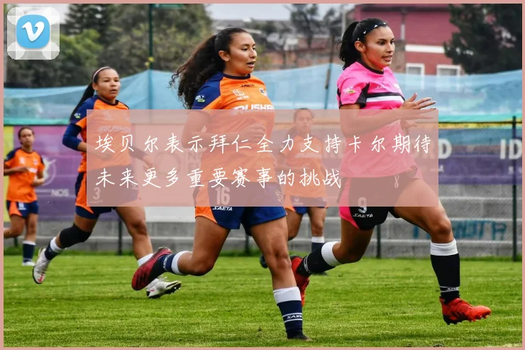 埃贝尔表示拜仁全力支持卡尔期待未来更多重要赛事的挑战