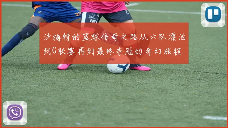 沙梅特的篮球传奇之路从六队漂泊到G联赛再到最终夺冠的奇幻旅程